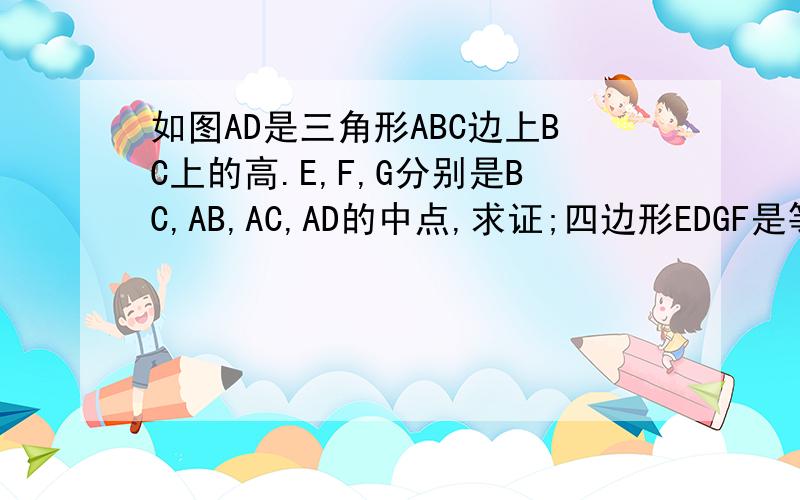 如图AD是三角形ABC边上BC上的高.E,F,G分别是BC,AB,AC,AD的中点,求证;四边形EDGF是等腰梯形