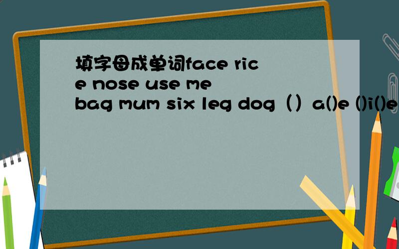 填字母成单词face rice nose use me bag mum six leg dog（）a()e ()i()e ()o()e u()e we ()a(） （)u() ()i() ()e(） （）o()()e最好每个5个