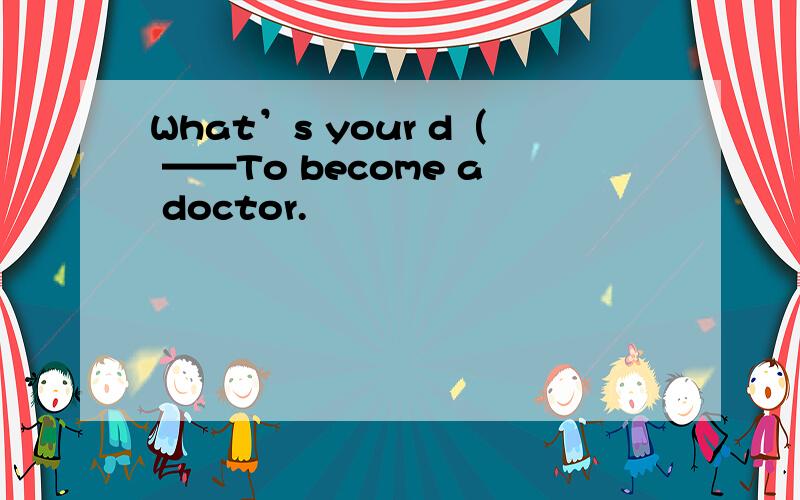What’s your d（ ——To become a doctor.