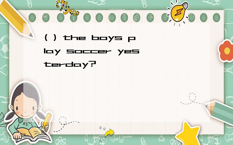 ( ) the boys play soccer yesterday?