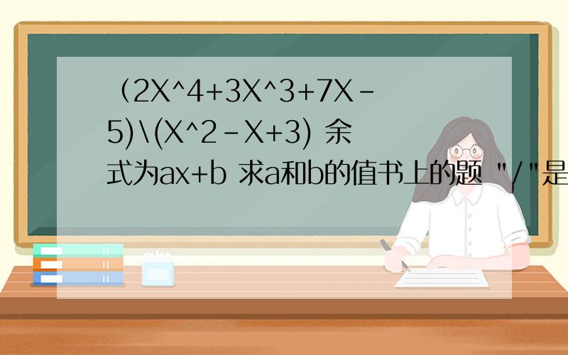 （2X^4+3X^3+7X-5)\(X^2-X+3) 余式为ax+b 求a和b的值书上的题 