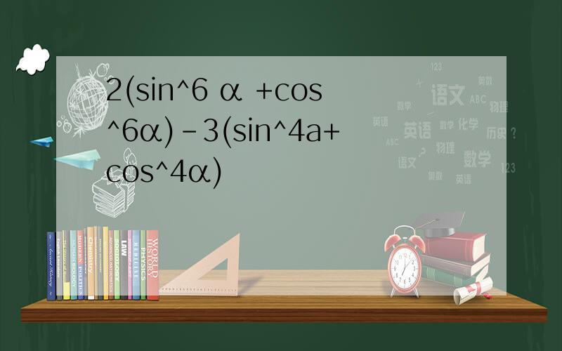 2(sin^6 α +cos^6α)-3(sin^4a+cos^4α)