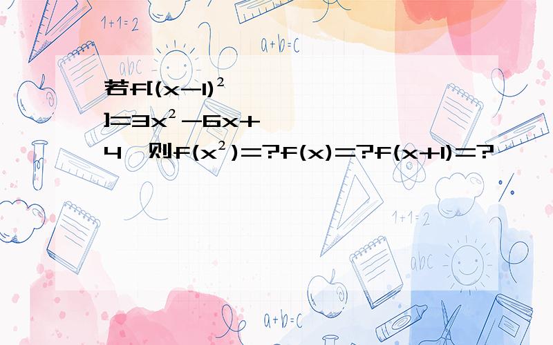 若f[(x-1)²]=3x²-6x+4,则f(x²)=?f(x)=?f(x+1)=?