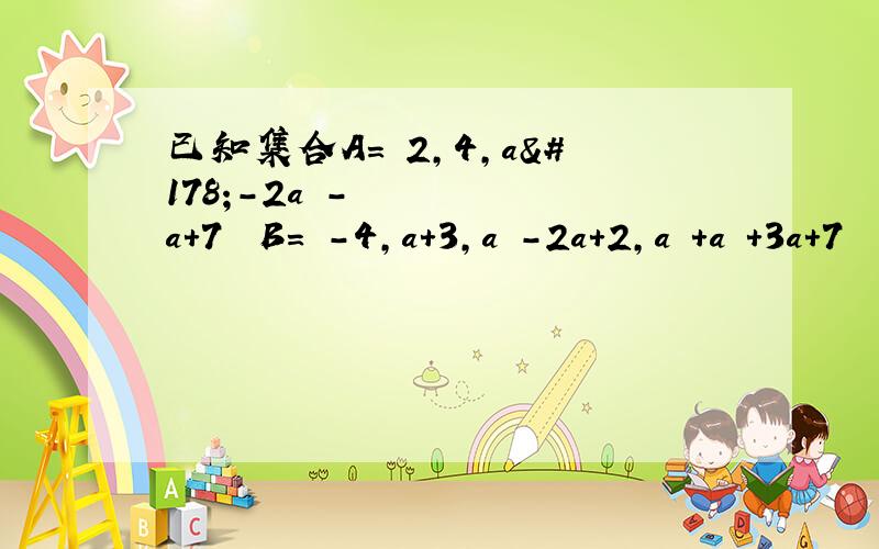 已知集合A=﹛2,4,a²-2a²-a+7﹜ B=﹛-4,a+3,a²-2a+2,a³+a²+3a+7﹜ 且A交B＝