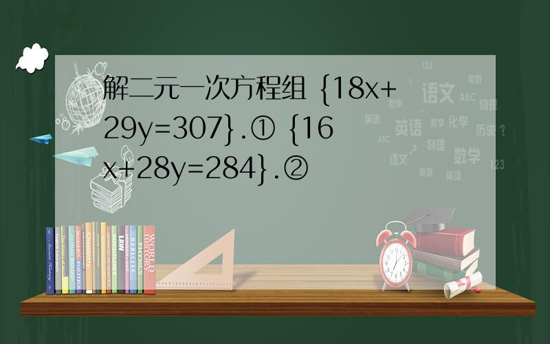 解二元一次方程组 {18x+29y=307}.① {16x+28y=284}.②