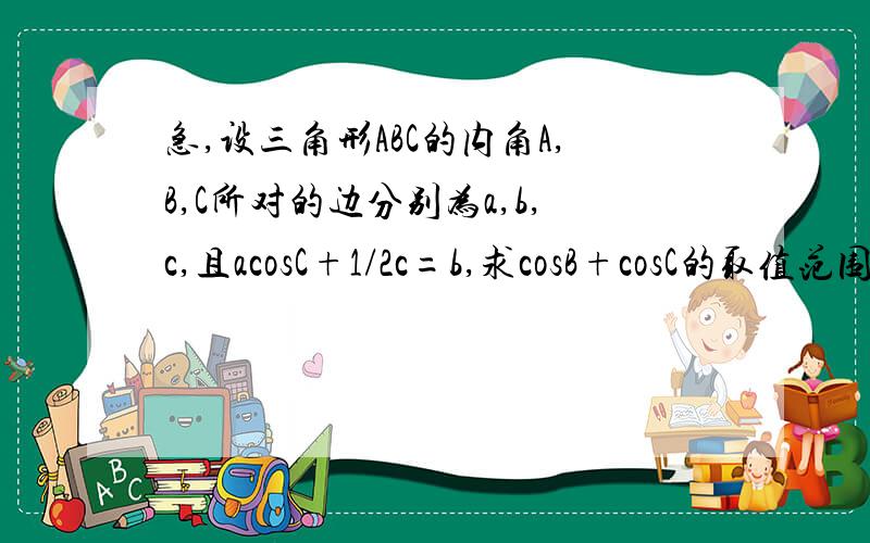 急,设三角形ABC的内角A,B,C所对的边分别为a,b,c,且acosC+1/2c=b,求cosB+cosC的取值范围不是取值范围吗?怎么是一个数