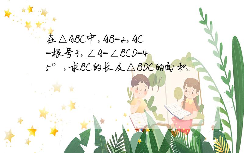 在△ABC中,AB=2,AC=根号3,∠A=∠BCD=45°,求BC的长及△BDC的面积.