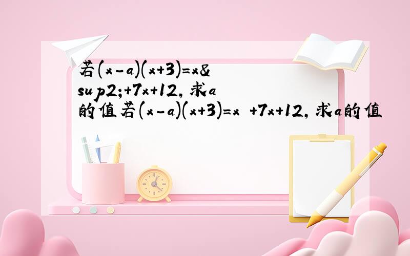 若(x-a)(x+3)=x²+7x+12,求a的值若(x-a)(x+3)=x²+7x+12,求a的值