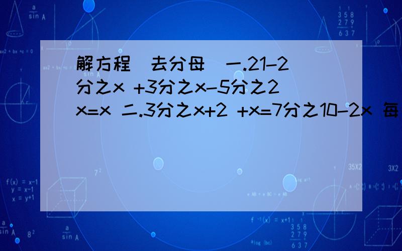解方程（去分母）一.21-2分之x +3分之x-5分之2x=x 二.3分之x+2 +x=7分之10-2x 每一步都写清楚.下面还有一三.9- 五分之（2x-3）=6分之7-5x