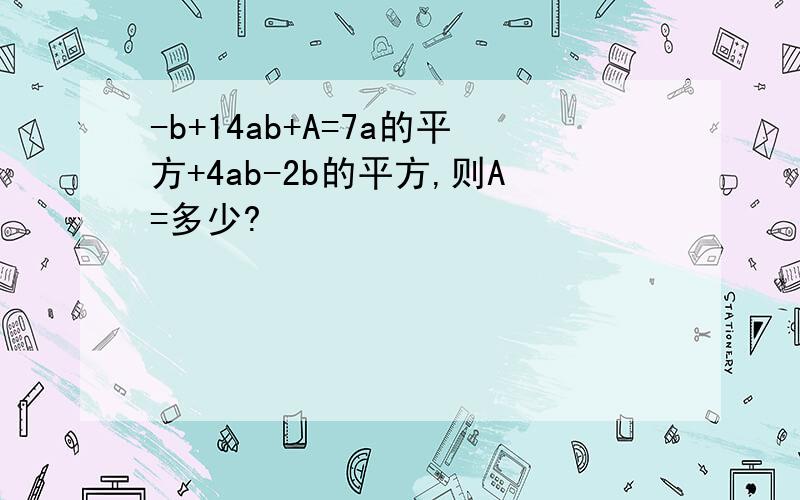 -b+14ab+A=7a的平方+4ab-2b的平方,则A=多少?