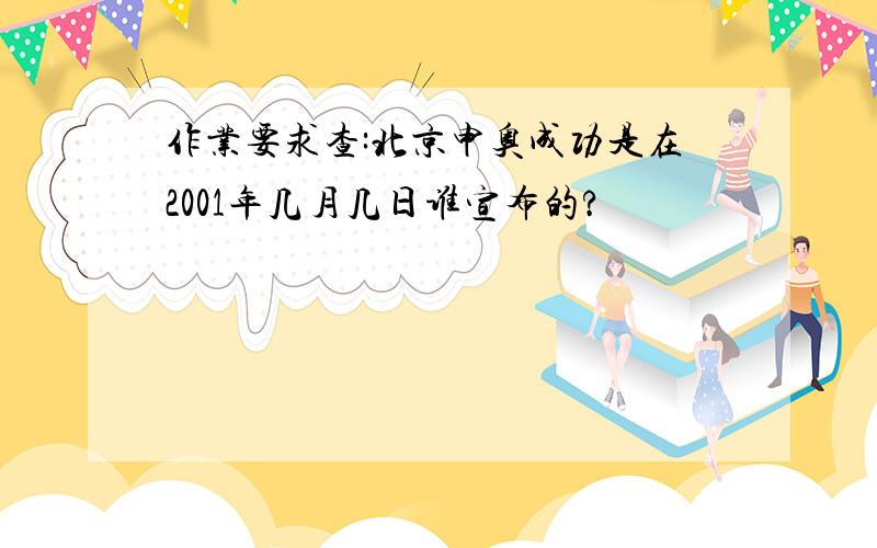 作业要求查:北京申奥成功是在2001年几月几日谁宣布的?