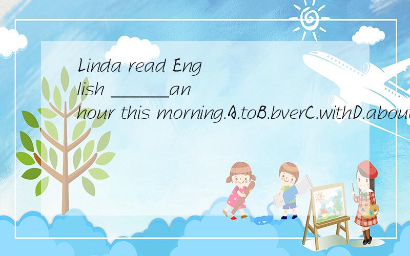 Linda read English ______an hour this morning.A.toB.bverC.withD.aboutB 选项是over