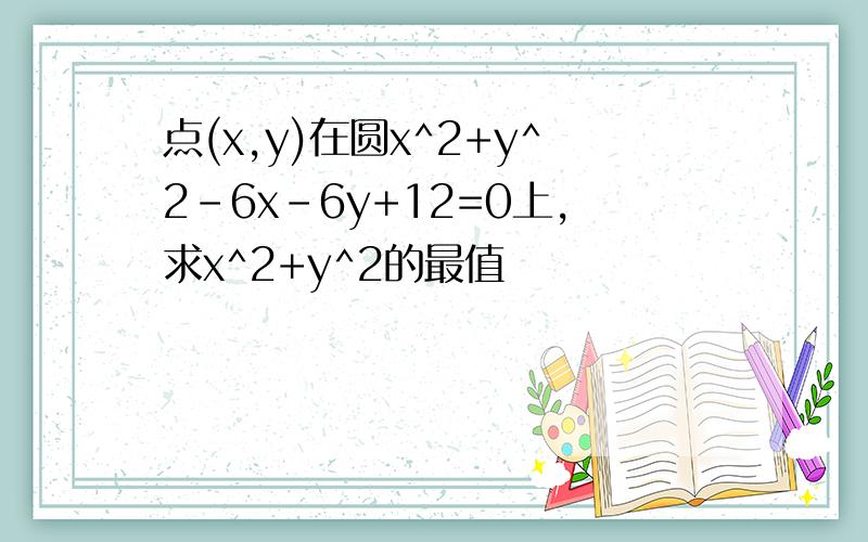 点(x,y)在圆x^2+y^2-6x-6y+12=0上,求x^2+y^2的最值