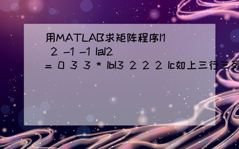 用MATLAB求矩阵程序I1 2 -1 -1 IaI2 = 0 3 3 * IbI3 2 2 2 Ic如上三行三列矩阵,已知[Ia Ib Ic]=[3 4 5],求I1 I2 I3的MATLAB程序