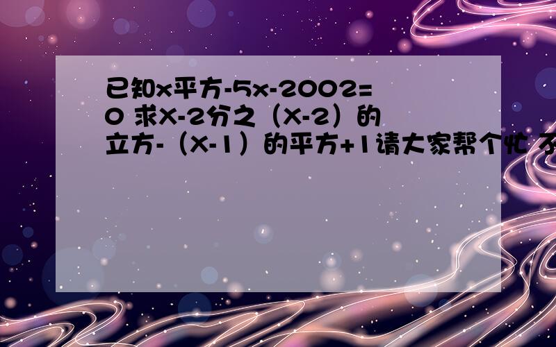 已知x平方-5x-2002=0 求X-2分之（X-2）的立方-（X-1）的平方+1请大家帮个忙 不过请先把它翻译成数字语言,接着把过程写给我,