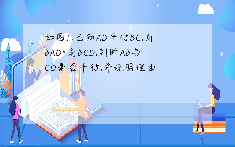如图1,已知AD平行BC,角BAD=角BCD,判断AB与CD是否平行,并说明理由