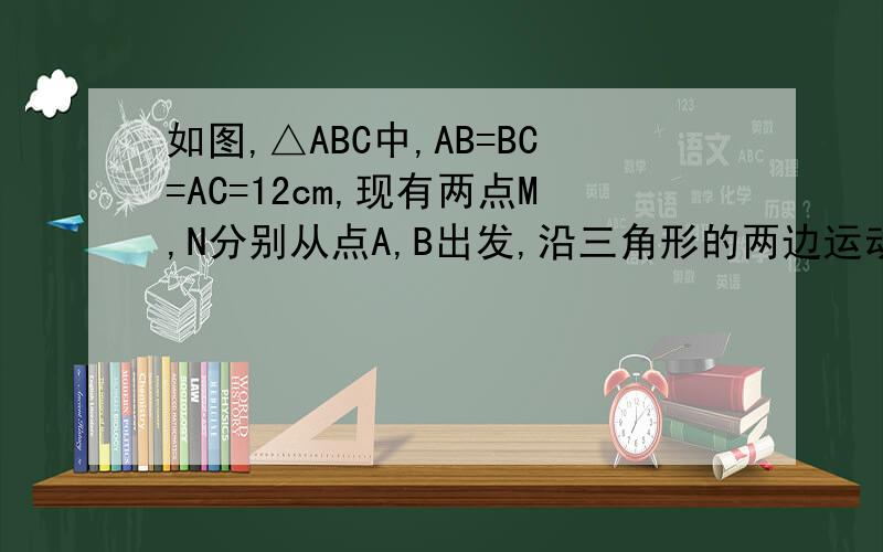 如图,△ABC中,AB=BC=AC=12cm,现有两点M,N分别从点A,B出发,沿三角形的两边运动.已知点M的速度为1cm/s,如图,△ABC中,AB=BC=AC=12cm,现有两点M、N分别从点A、点B同时出发,沿三角形的边运动,已知点M的速度