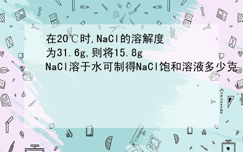 在20℃时,NaCl的溶解度为31.6g,则将15.8gNaCl溶于水可制得NaCl饱和溶液多少克