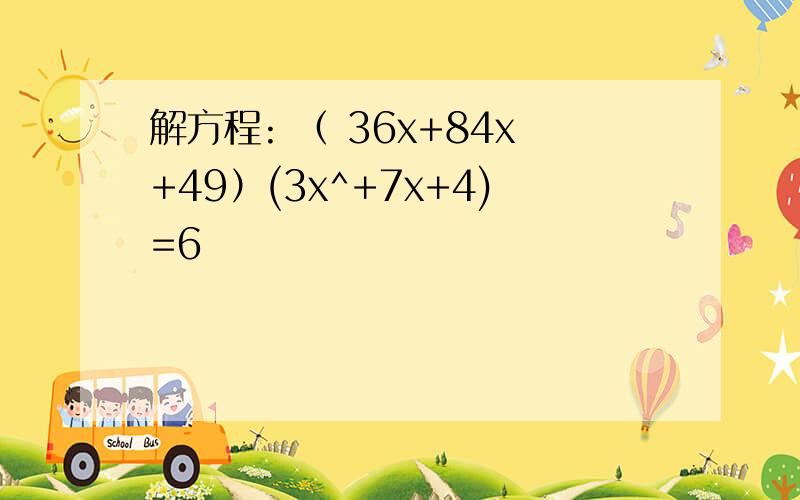 解方程: （ 36x+84x+49）(3x^+7x+4)=6