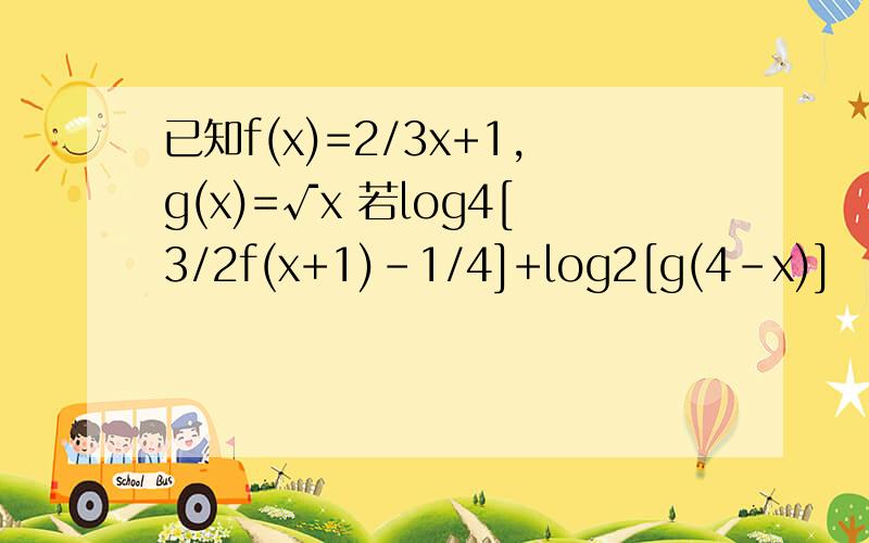 已知f(x)=2/3x+1,g(x)=√x 若log4[3/2f(x+1)-1/4]+log2[g(4-x)]