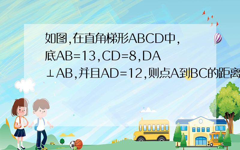 如图,在直角梯形ABCD中,底AB=13,CD=8,DA⊥AB,并且AD=12,则点A到BC的距离为A.12B.13C.12×21/13D.10.5