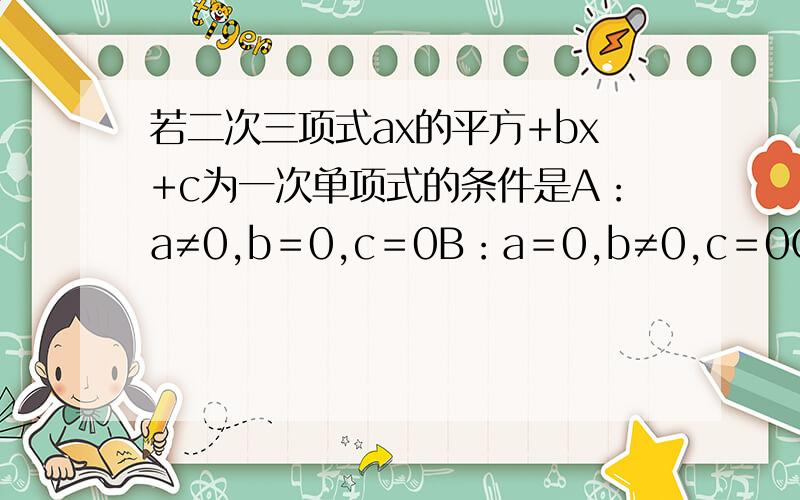 若二次三项式ax的平方+bx+c为一次单项式的条件是A：a≠0,b＝0,c＝0B：a＝0,b≠0,c＝0C：a＝0,b＝0,c≠0D：a＝0,b＝0,c＝0