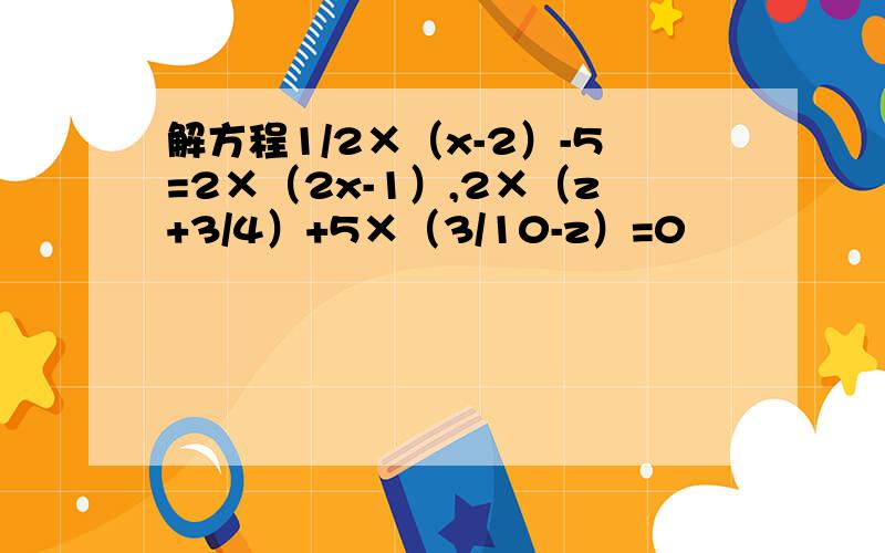 解方程1/2×（x-2）-5=2×（2x-1）,2×（z+3/4）+5×（3/10-z）=0