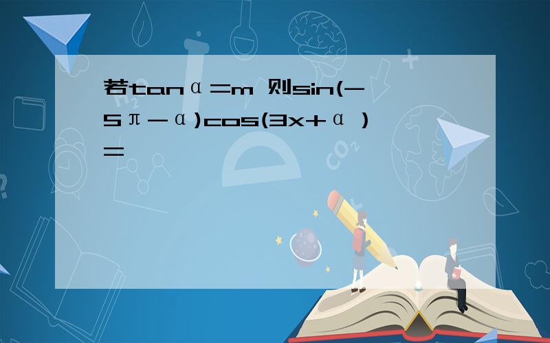 若tanα=m 则sin(-5π-α)cos(3x+α）=