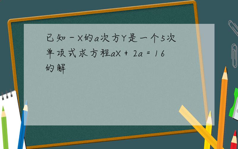 已知－X的a次方Y是一个5次单项式求方程aX＋2a＝16的解