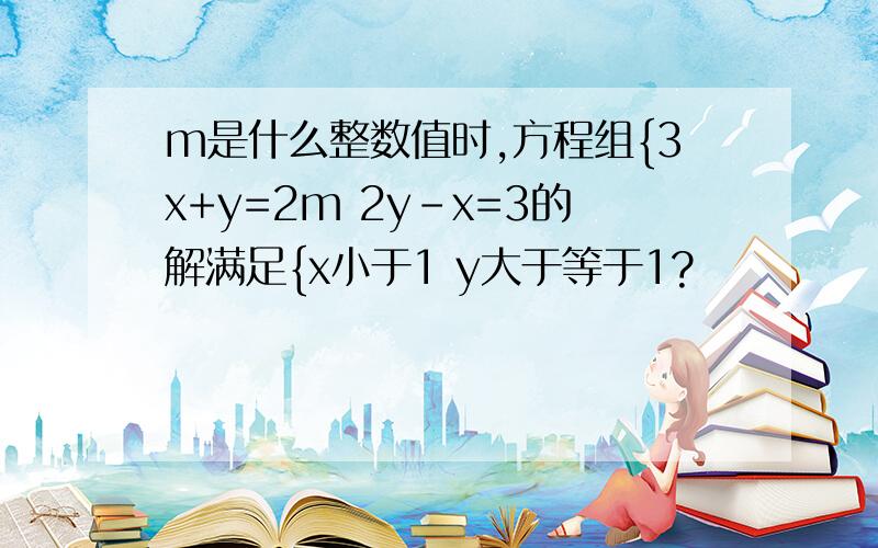 m是什么整数值时,方程组{3x+y=2m 2y-x=3的解满足{x小于1 y大于等于1?