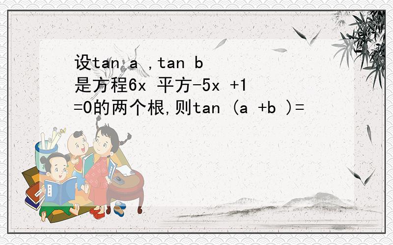 设tan a ,tan b 是方程6x 平方-5x +1=0的两个根,则tan (a +b )=