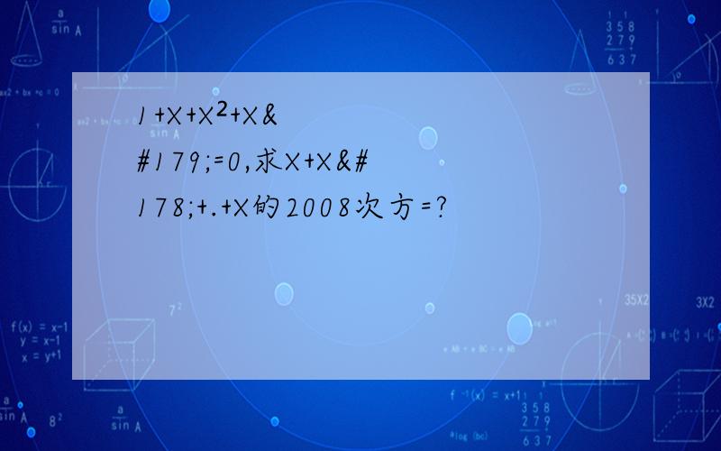 1+X+X²+X³=0,求X+X²+.+X的2008次方=?