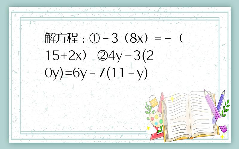 解方程：①-3（8x）=-（15+2x） ②4y-3(20y)=6y-7(11-y)