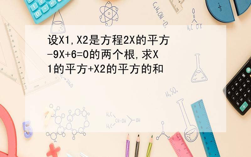 设X1,X2是方程2X的平方-9X+6=0的两个根,求X1的平方+X2的平方的和