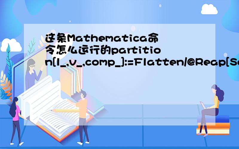 这条Mathematica命令怎么运行的partition[l_,v_,comp_]:=Flatten/@Reap[Scan[Which[com[#,v],Sow[#,-1],comp[v,#],Sow[#,1],True,Sow[#,0]&,l],{-1,0,1}][[2]]用法：partition[{3,5,7,9,2,4,6,8,3,4},4,Less]Scan命令如何运作的没看明白Reap命