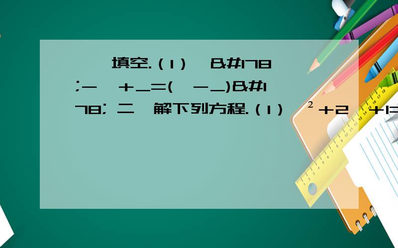 一、填空.（1）×²－×＋_=(×－_)² 二、解下列方程.（1）×²＋2×＋1=3