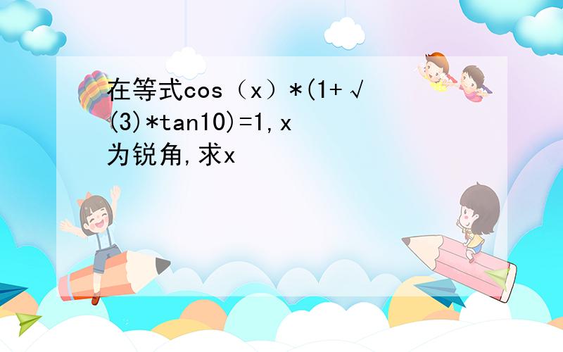 在等式cos（x）*(1+√(3)*tan10)=1,x为锐角,求x
