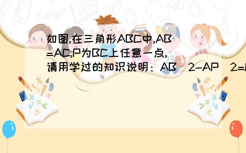 如图,在三角形ABC中,AB=AC,P为BC上任意一点,请用学过的知识说明：AB^2-AP^2=PB*PC