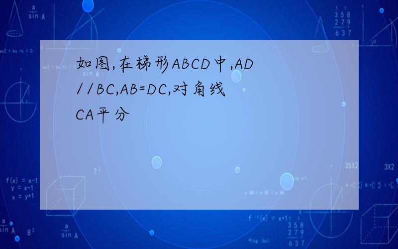如图,在梯形ABCD中,AD//BC,AB=DC,对角线CA平分