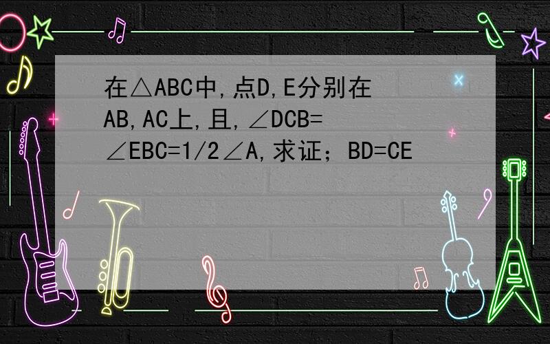 在△ABC中,点D,E分别在AB,AC上,且,∠DCB=∠EBC=1/2∠A,求证；BD=CE
