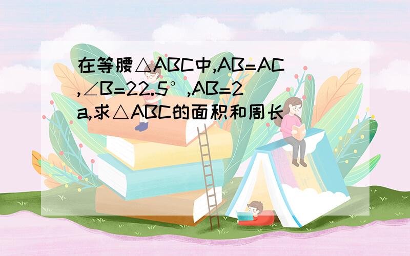 在等腰△ABC中,AB=AC,∠B=22.5°,AB=2a,求△ABC的面积和周长