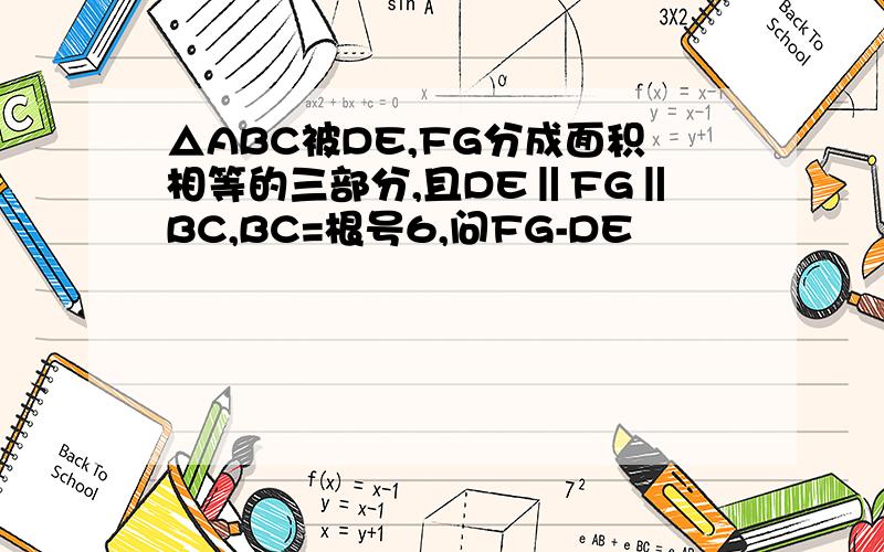△ABC被DE,FG分成面积相等的三部分,且DE‖FG‖BC,BC=根号6,问FG-DE
