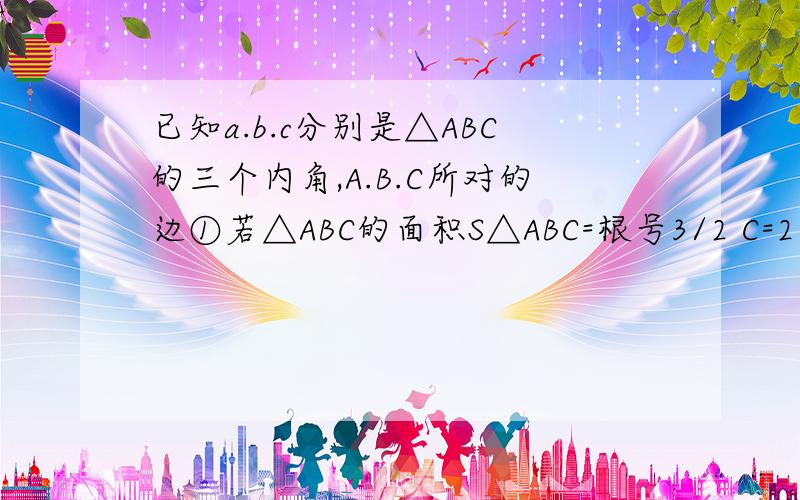 已知a.b.c分别是△ABC的三个内角,A.B.C所对的边①若△ABC的面积S△ABC=根号3/2 C=2 A=60°求a.b的值②若a=ccosB且b=csinA判断△ABC的形状.（这是原题）