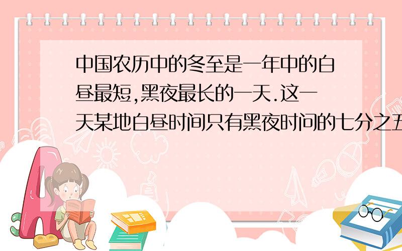 中国农历中的冬至是一年中的白昼最短,黑夜最长的一天.这一天某地白昼时间只有黑夜时问的七分之五该地的白昼和黑夜各有多少小时