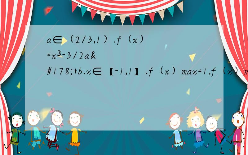 a∈（2/3,1）.f（x）=x³-3/2a²+b.x∈【-1,1】.f（x）max=1,f（x）min=-√6/2.求f（x）