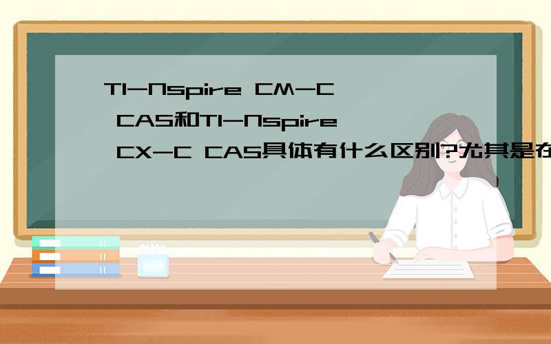 TI-Nspire CM-C CAS和TI-Nspire CX-C CAS具体有什么区别?尤其是在工程方面有什么区别?还有,英文版的TI-Nspire CAS在哪儿可以买?