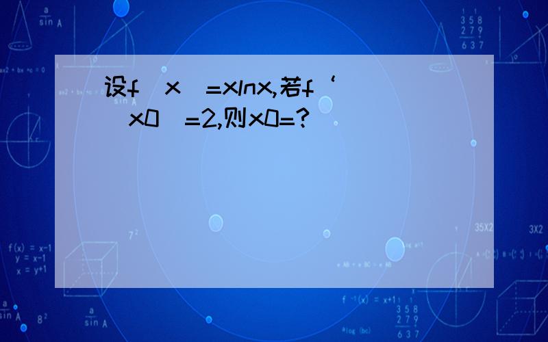 设f(x)=xlnx,若f‘(x0)=2,则x0=?
