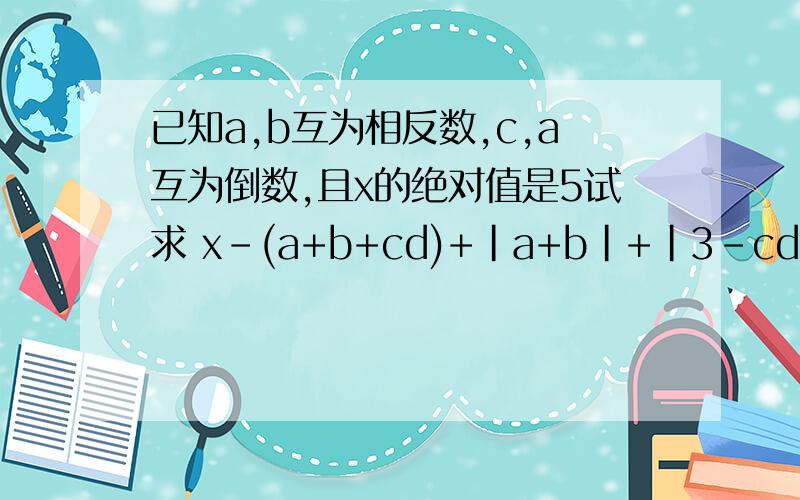 已知a,b互为相反数,c,a互为倒数,且x的绝对值是5试求 x-(a+b+cd)+|a+b|+|3-cd| 的值