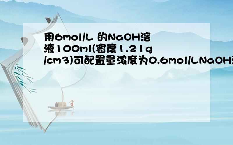 用6mol/L 的NaOH溶液100ml(密度1.21g/cm3)可配置量浓度为0.6mol/LNaOH溶液多少毫升（密度1.03g/cm3)?需加水多少毫升?