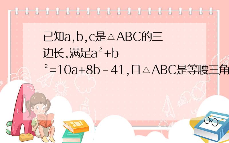 已知a,b,c是△ABC的三边长,满足a²+b²=10a+8b-41,且△ABC是等腰三角,则△ABC的周长为_____